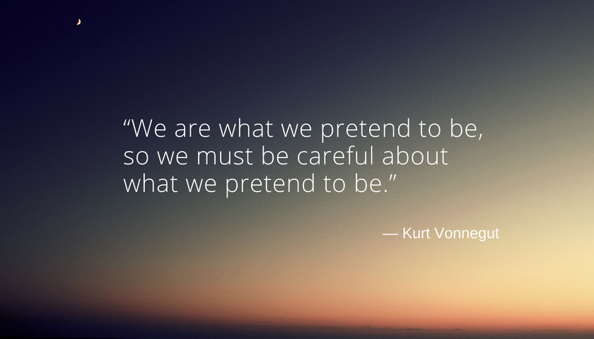 “We are what we pretend to be, so we must be careful about what we pretend to be.” Kurt Wonnegut