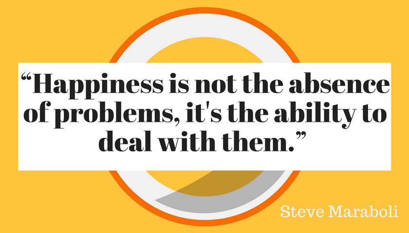 Happiness is not the absence of problems, it's the ability to deal with them, Steve Maraboli