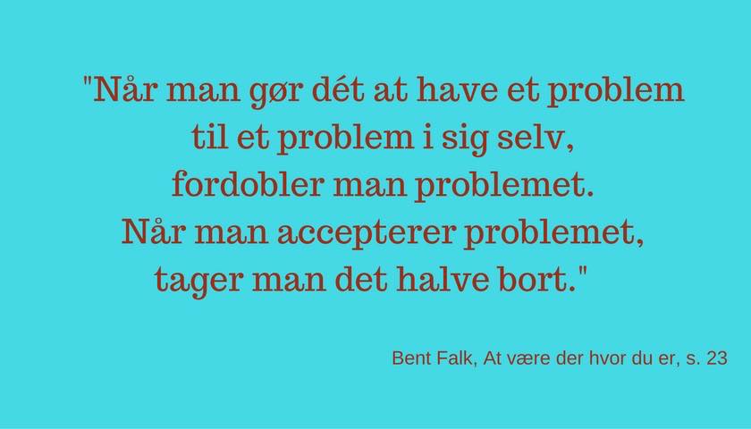 Når man gør det at have et problem til et problem i sig selv, fordobler man problemer. Når man accepterer problemet tager man det halve bort.