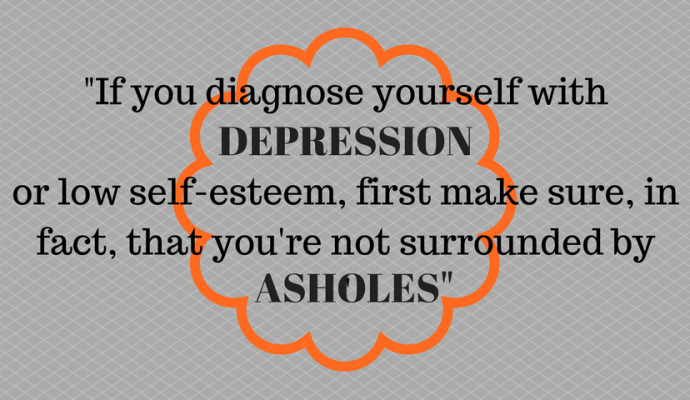 "If you diagnose yourself with depression or low self-esteem, first make sure, in fact, that you're not surrounded by asholes