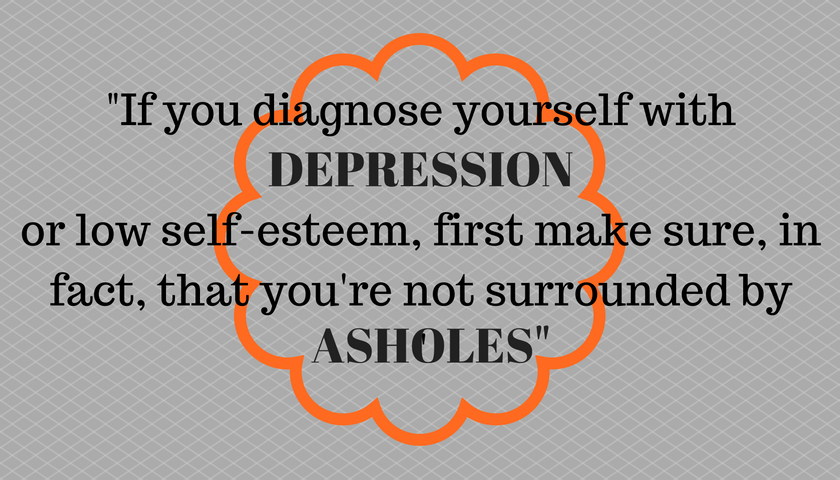 "If you diagnose yourself with depression or low self-esteem, first make sure, in fact, that you're not surrounded by asholes