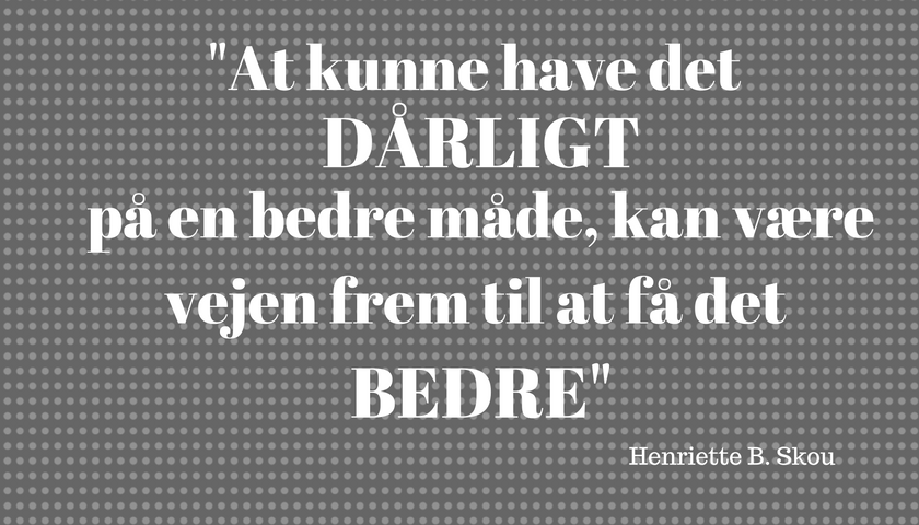 At kunne have det dårligt på en bedre måde, kan være vejen frem til at få det bedre. - Henriette B. Skou