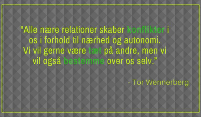 ”Alle nære relationer skaber konflikter i os i forhold til nærhed og autonomi. Vi vil gerne være tæt på andre, men vi vil også bestemme over os selv.” Tor Wennerberg