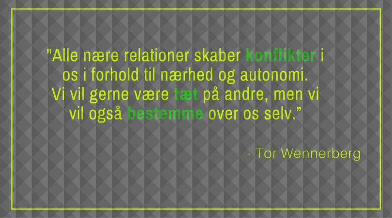 ”Alle nære relationer skaber konflikter i os i forhold til nærhed og autonomi. Vi vil gerne være tæt på andre, men vi vil også bestemme over os selv.” Tor Wennerberg 