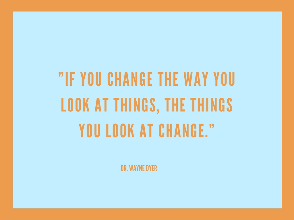 If you change the way you look at things, the things you look at change. Wayne Dyer