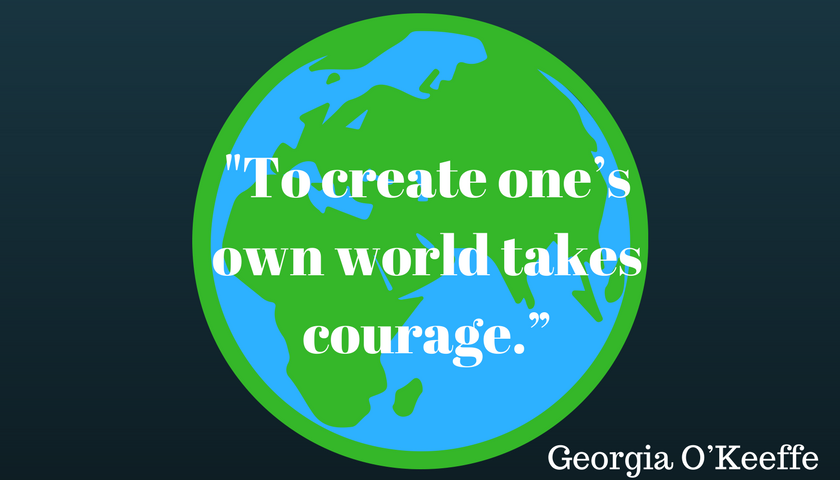 "To create one’s own world takes courage.” Georgia O’Keeffe
