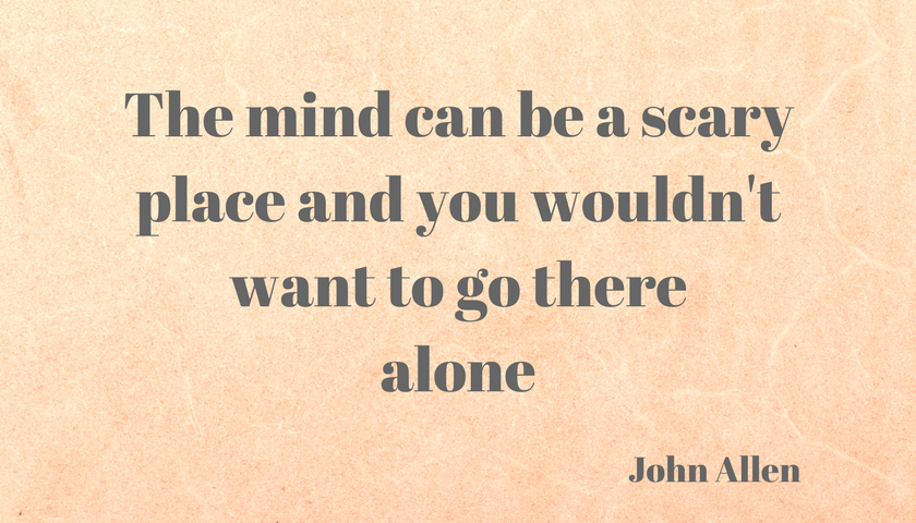 The mind can be a scary place and you wouldn't want to go there alone, John Allen
