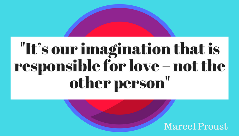 ’It’s our imagination that is responsible for love – not the other person’  Marcel Proust   