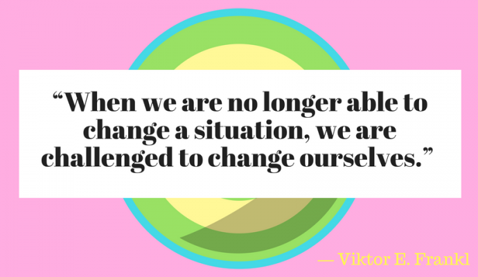 “When we are no longer able to change a situation, we are challenged to change ourselves.” ― Viktor E. Frankl,