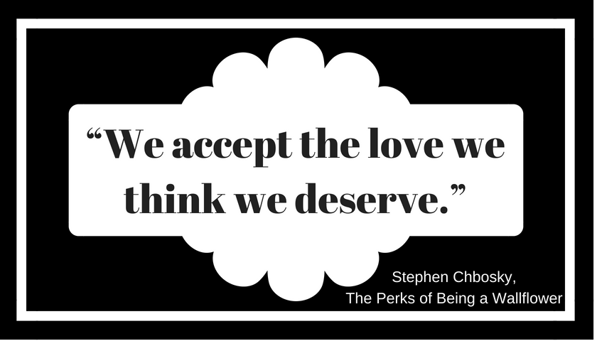 “We accept the love we think we deserve.” ― Stephen Chbosky, The Perks of Being a Wallflower
