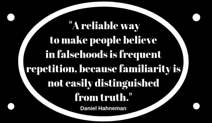 Daniel Hahneman: A reliable way to make people believe in falsehoods is frequent repetition, because familiarity is not easily distinguished from truth.