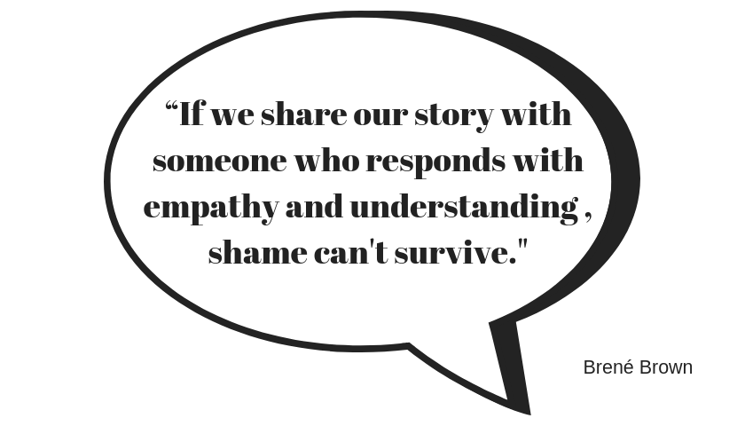 “If we share our story with someone who responds with empathy and understanding , shame can't survive."