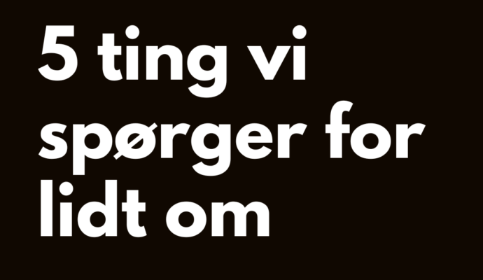 fem ting vi spørger for lidt om